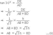 tan space 30 degree space equals space DE over AD
rightwards double arrow space fraction numerator 1 over denominator square root of 3 end fraction equals space fraction numerator DE over denominator AB plus BD end fraction
rightwards double arrow space space fraction numerator 1 over denominator square root of 3 end fraction equals fraction numerator straight h over denominator AB plus BD end fraction
rightwards double arrow space space space AB plus BD space equals space square root of 3 straight h
rightwards double arrow space space space AB space equals square root of 3 straight h space minus space BD space space space space space space space space space space space space space space space space space space space space space... left parenthesis ii right parenthesis
