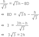 fraction numerator straight h over denominator square root of 3 end fraction equals square root of 3 straight h minus BD
rightwards double arrow space space BD space equals space square root of 3 straight h space minus fraction numerator straight h over denominator square root of 3 end fraction
rightwards double arrow space space 3 space equals space fraction numerator 3 straight h minus straight h over denominator square root of 3 end fraction
rightwards double arrow space space space 3 square root of 3 equals 2 straight h