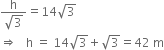 fraction numerator straight h over denominator square root of 3 end fraction equals 14 square root of 3
rightwards double arrow space space space straight h space equals space 14 square root of 3 plus square root of 3 equals 42 space straight m