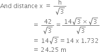 And space distance space straight x space equals space fraction numerator straight h over denominator square root of 3 end fraction
space space space space space space space space space space space space space space space space space space space space space equals space fraction numerator 42 over denominator square root of 3 end fraction equals fraction numerator 14 square root of 3 cross times square root of 3 over denominator square root of 3 end fraction
space space space space space space space space space space space space space space space space space space space space space equals space 14 square root of 3 equals 14 space straight x space 1.732
space space space space space space space space space space space space space space space space space space space space space equals space 24.25 space straight m