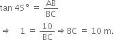 tan space 45 degree space equals space AB over BC
rightwards double arrow space space space space 1 space equals space 10 over BC rightwards double arrow BC space equals space 10 space straight m.