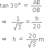 tan space 30 degree space equals space AB over OB
rightwards double arrow space space fraction numerator 1 over denominator square root of 3 end fraction equals straight h over 20
rightwards double arrow space space space straight h space equals space fraction numerator 20 over denominator square root of 3 end fraction straight m