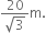 fraction numerator 20 over denominator square root of 3 end fraction straight m.