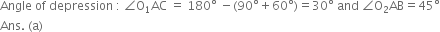 Angle space of space depression space colon space angle straight O subscript 1 AC space equals space 180 degree space minus left parenthesis 90 degree plus 60 degree right parenthesis equals 30 degree space and space angle straight O subscript 2 AB equals 45 degree
Ans. space left parenthesis straight a right parenthesis