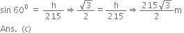 sin space 60 to the power of 0 space equals space straight h over 215 rightwards double arrow fraction numerator square root of 3 over denominator 2 end fraction equals straight h over 215 rightwards double arrow fraction numerator 215 square root of 3 over denominator 2 end fraction straight m space
Ans. space space left parenthesis straight c right parenthesis