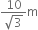 fraction numerator 10 over denominator square root of 3 end fraction straight m