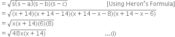 equals square root of straight s open parentheses straight s minus straight a close parentheses left parenthesis straight s minus straight b right parenthesis left parenthesis straight s minus straight c right parenthesis end root space space space space space space space space space space space space space space space space space space space space space space space space space space left square bracket Using space Heron apostrophe straight s space Formula right square bracket
equals square root of left parenthesis straight x plus 14 right parenthesis left parenthesis straight x plus 14 minus 14 right parenthesis left parenthesis straight x plus 14 minus straight x minus 8 right parenthesis left parenthesis straight x plus 14 minus straight x minus 6 right parenthesis end root
equals square root of straight x left parenthesis straight x plus 14 right parenthesis left parenthesis 6 right parenthesis left parenthesis 8 right parenthesis end root
equals square root of 48 straight x left parenthesis straight x plus 14 right parenthesis end root space space space space space space space space space space space space space space space space space space space space space space space space space space space space space space space space space space space space space space space... left parenthesis straight i right parenthesis