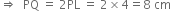 rightwards double arrow space space PQ space equals space 2 PL space equals space 2 cross times 4 equals 8 space cm