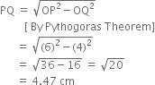 PQ space equals space square root of OP squared minus OQ squared end root
space space space space space space space space space left square bracket space By space Pythogoras space Theorem right square bracket
space space space space space space equals space square root of left parenthesis 6 right parenthesis squared minus left parenthesis 4 right parenthesis squared end root
space space space space space space equals space square root of 36 minus 16 end root space equals space square root of 20
space space space space space space equals space 4.47 space cm