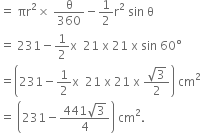 equals space πr squared cross times space straight theta over 360 minus 1 half straight r squared space sin space straight theta
equals space 231 minus 1 half straight x space space 21 space straight x space 21 space straight x space sin space 60 degree
equals open parentheses 231 minus 1 half straight x space space 21 space straight x space 21 space straight x space fraction numerator square root of 3 over denominator 2 end fraction close parentheses space cm squared
equals space open parentheses 231 minus fraction numerator 441 square root of 3 over denominator 4 end fraction close parentheses space cm squared.