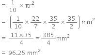 equals 1 over 10 cross times πr squared
equals space space open parentheses 1 over 10 cross times 22 over 7 cross times 35 over 2 cross times 35 over 2 close parentheses space mm squared
equals space fraction numerator 11 cross times 35 over denominator 4 end fraction equals 385 over 4 mm squared
equals space 96.25 space mm squared