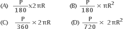 bold left parenthesis bold A bold right parenthesis bold space bold space bold P over bold 180 bold x bold 2 bold πR bold space bold space bold space bold space bold space bold space bold space bold space bold space bold space bold space bold space bold left parenthesis bold B bold right parenthesis bold space bold P over bold 180 bold cross times bold πR to the power of bold 2
bold left parenthesis bold C bold right parenthesis bold space bold space bold space bold P over bold 360 bold cross times bold 2 bold πR bold space bold space bold space bold space bold space bold space bold space bold space bold space bold space bold left parenthesis bold D bold right parenthesis bold space bold P over bold 720 bold cross times bold space bold 2 bold πR to the power of bold 2