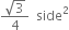 fraction numerator square root of 3 over denominator 4 end fraction space space side squared