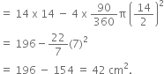 equals space 14 space straight x space 14 space minus space 4 space straight x space 90 over 360 straight pi space open parentheses 14 over 2 close parentheses squared
equals space 196 minus 22 over 7 left parenthesis 7 right parenthesis squared
equals space 196 space minus space 154 space equals space 42 space cm squared.