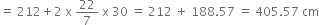 equals space 212 plus 2 space straight x space 22 over 7 space straight x space 30 space equals space 212 space plus space 188.57 space equals space 405.57 space cm
