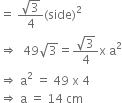 equals space fraction numerator square root of 3 over denominator 4 end fraction left parenthesis side right parenthesis squared
rightwards double arrow space space 49 square root of 3 equals fraction numerator square root of 3 over denominator 4 end fraction straight x space straight a squared
rightwards double arrow space straight a squared space equals space 49 space straight x space 4
rightwards double arrow space straight a space equals space 14 space cm