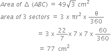 A r e a space o f space increment space left parenthesis A B C right parenthesis space equals space 49 square root of 3 space c m squared
a r e a space o f space 3 space s e c t o r s space equals space 3 space x space πr squared space straight x space straight theta over 360
space space space space space space space space space space space space space space space space space space space space space space space space equals space 3 space straight x space 22 over 7 straight x space 7 space straight x space 7 space straight x space 60 over 360
space space space space space space space space space space space space space space space space space space space space space space space space space equals space 77 space space cm squared
