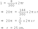 1 space equals space straight theta over 360 straight x space 2 πr
rightwards double arrow space space 20 straight pi space space equals space 144 over 360 straight x space 2 straight pi space straight x space straight r
rightwards double arrow space space 20 straight pi space space equals space 2 over 5 space straight x space 2 straight pi space straight x space straight r space
rightwards double arrow space space space straight r space space equals space 25 space cm.