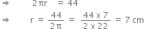 rightwards double arrow space space space space space space space space space space 2 πr space space space space equals space 44
rightwards double arrow space space space space space space space space space straight r space equals space fraction numerator 44 over denominator 2 straight pi end fraction space equals space space fraction numerator 44 space straight x space 7 over denominator 2 space straight x space 22 end fraction space equals space 7 space cm
