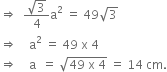 rightwards double arrow space space fraction numerator square root of 3 over denominator 4 end fraction straight a squared space equals space 49 square root of 3
rightwards double arrow space space space space straight a squared space equals space 49 space straight x space 4
rightwards double arrow space space space space straight a space space equals space square root of 49 space straight x space 4 end root space equals space 14 space cm.