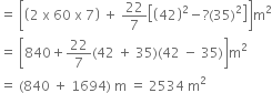 equals space open square brackets open parentheses 2 space straight x space 60 space straight x space 7 close parentheses space plus space 22 over 7 open square brackets open parentheses 42 close parentheses squared minus ? left parenthesis 35 right parenthesis squared close square brackets close square brackets straight m squared
equals space open square brackets 840 plus 22 over 7 left parenthesis 42 space plus space 35 right parenthesis left parenthesis 42 space minus space 35 right parenthesis close square brackets straight m squared
equals space left parenthesis 840 space plus space 1694 right parenthesis space straight m space equals space 2534 space straight m squared