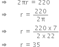 rightwards double arrow space space space space space space 2 πr space equals space 220
rightwards double arrow space space space space space space space space straight r space equals space fraction numerator 220 over denominator 2 straight pi end fraction
rightwards double arrow space space space space space space space space straight r space equals space fraction numerator 220 space straight x space 7 over denominator 2 space straight x space 22 end fraction
rightwards double arrow space space space space space space space space straight r space equals space 35 space