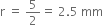 straight r space equals space 5 over 2 equals space 2.5 space mm