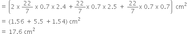 equals space open parentheses 2 space straight x space 22 over 7 space straight x space 0.7 space straight x space 2.4 space plus 22 over 7 straight x space 0.7 space straight x space 2.5 space plus space 22 over 7 straight x space 0.7 space straight x space 0.7 close parentheses space space cm squared
equals space left parenthesis 1.56 space plus space 5.5 space plus 1.54 right parenthesis space cm squared
equals space 17.6 space cm squared