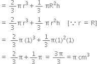 equals space 2 over 3 straight pi space straight r cubed plus 1 third space πR squared straight h
equals space 2 over 3 straight pi space straight r cubed plus 1 third space straight pi space straight r squared straight h space space space space space left square bracket because space straight r space equals space straight R right square bracket
equals space space 2 over 3 straight pi space left parenthesis 1 right parenthesis cubed plus 1 third straight pi left parenthesis 1 right parenthesis squared left parenthesis 1 right parenthesis
equals space space 2 over 3 straight pi plus 1 third straight pi space equals space fraction numerator 3 straight pi over denominator 3 end fraction equals straight pi space cm cubed
