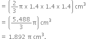 equals space open parentheses 2 over 3 straight pi space straight x space 1.4 space straight x space 1.4 space straight x space 1.4 close parentheses space cm cubed
equals space open parentheses fraction numerator 5.488 over denominator 3 end fraction straight pi close parentheses space cm cubed
equals space 1.892 space straight pi space cm cubed.