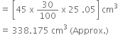 equals space open square brackets 45 space straight x space 30 over 100 space straight x space 25 space.05 close square brackets space cm cubed
equals space 338.175 space cm cubed space left parenthesis Approx. right parenthesis