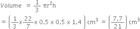 V o l u m e space space equals space 1 third space πr squared straight h
equals space open parentheses 1 third straight x 22 over 7 straight x space 0.5 space straight x space 0.5 space straight x space 1.4 space close parentheses space cm cubed space equals space open parentheses fraction numerator 7.7 over denominator 21 end fraction close parentheses space cm cubed