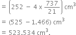 equals space open parentheses 252 space minus space 4 space straight x space 737 over 21 close parentheses space cm cubed
equals space left parenthesis 525 space minus 1.466 right parenthesis space cm cubed
equals space 523.534 space cm cubed.