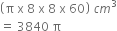 open parentheses straight pi space straight x space 8 space straight x space 8 space straight x space 60 close parentheses space c m cubed
equals space 3840 space straight pi