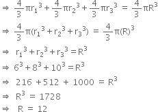 rightwards double arrow space 4 over 3 πr subscript 1 cubed plus 4 over 3 πr subscript 2 cubed plus 4 over 3 πr subscript 3 cubed space equals space 4 over 3 πR cubed
rightwards double arrow space 4 over 3 straight pi left parenthesis straight r subscript 1 cubed plus straight r subscript 2 cubed plus straight r subscript 3 cubed right parenthesis space equals space 4 over 3 straight pi left parenthesis straight R right parenthesis cubed
rightwards double arrow space space straight r subscript 1 cubed plus straight r subscript 2 cubed plus straight r subscript 3 cubed equals straight R cubed
rightwards double arrow space 6 cubed plus 8 cubed plus 10 cubed equals straight R cubed
rightwards double arrow space space 216 space plus 512 space plus space 1000 space equals space straight R cubed
rightwards double arrow space space straight R cubed space equals space 1728
rightwards double arrow space space space straight R space equals space 12