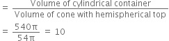 equals space fraction numerator Volume space of space cylindrical space container over denominator Volume space of space cone space with space hemispherical space top end fraction
equals space fraction numerator 540 straight pi over denominator 54 straight pi end fraction space equals space 10