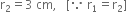 straight r subscript 2 equals 3 space cm comma space space space left square bracket because space straight r subscript 1 equals straight r subscript 2 right square bracket
