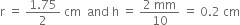 straight r space equals space fraction numerator 1.75 over denominator 2 end fraction space cm space space and space straight h space equals space fraction numerator 2 space mm over denominator 10 end fraction space equals space 0.2 space cm
