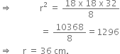 rightwards double arrow space space space space space space space space space space space space space straight r squared space equals space fraction numerator 18 space straight x space 18 space straight x space 32 over denominator 8 end fraction
space space space space space space space space space space space space space space space space space space space equals space 10368 over 8 equals 1296
rightwards double arrow space space space space space straight r space equals space 36 space cm.