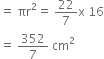 equals space πr squared equals space 22 over 7 straight x space 16
equals space 352 over 7 space cm squared