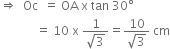 rightwards double arrow space space Oc space space equals space OA space straight x space tan space 30 degree
space space space space space space space space space space space space equals space 10 space straight x space fraction numerator 1 over denominator square root of 3 end fraction equals fraction numerator 10 over denominator square root of 3 end fraction space cm