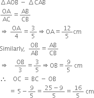 increment AOB space minus space increment CAB
OA over AC equals AB over CB
rightwards double arrow space OA over 4 equals 3 over 5 rightwards double arrow OA equals 12 over 5 cm
Similarly comma space space OB over AB equals AB over CB
rightwards double arrow space space space space OB over 3 equals 3 over 5 rightwards double arrow OB equals 9 over 5 space cm
therefore space space space space OC space equals space BC space minus space OB
space space space space space space equals space 5 minus 9 over 5 equals fraction numerator 25 minus 9 over denominator 5 end fraction equals 16 over 5 space cm