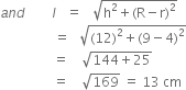 a n d space space space space space space space space l italic space italic space italic space equals space space italic space square root of straight h squared plus left parenthesis straight R minus straight r right parenthesis squared end root italic space
italic space italic space italic space italic space italic space italic space italic space italic space italic space italic space italic space italic space italic space italic space italic space italic space equals space space space square root of left parenthesis 12 right parenthesis squared plus left parenthesis 9 minus 4 right parenthesis squared end root
space space space space space space space space space space space space space space space space equals space space space space square root of 144 plus 25 end root
space space space space space space space space space space space space space space space space equals space space space space square root of 169 space equals space 13 space cm