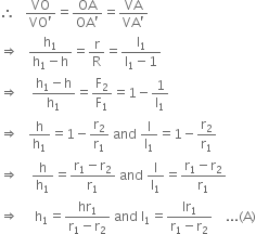 therefore space space space fraction numerator VO over denominator VO apostrophe end fraction equals fraction numerator OA over denominator OA apostrophe end fraction equals fraction numerator VA over denominator VA apostrophe end fraction
rightwards double arrow space space space fraction numerator straight h subscript 1 over denominator straight h subscript 1 minus straight h end fraction equals straight r over straight R equals fraction numerator straight l subscript 1 over denominator straight l subscript 1 minus 1 end fraction
rightwards double arrow space space space space fraction numerator straight h subscript 1 minus straight h over denominator straight h subscript 1 end fraction equals straight F subscript 2 over straight F subscript 1 equals 1 minus 1 over straight l subscript 1
rightwards double arrow space space space straight h over straight h subscript 1 equals 1 minus straight r subscript 2 over straight r subscript 1 space and space straight l over straight l subscript 1 equals 1 minus straight r subscript 2 over straight r subscript 1
rightwards double arrow space space space space straight h over straight h subscript 1 equals fraction numerator straight r subscript 1 minus straight r subscript 2 over denominator straight r subscript 1 end fraction space and space straight l over straight l subscript 1 equals fraction numerator straight r subscript 1 minus straight r subscript 2 over denominator straight r subscript 1 end fraction
rightwards double arrow space space space space space straight h subscript 1 equals fraction numerator hr subscript 1 over denominator straight r subscript 1 minus straight r subscript 2 end fraction space and space straight l subscript 1 equals fraction numerator lr subscript 1 over denominator straight r subscript 1 minus straight r subscript 2 end fraction space space space space... left parenthesis straight A right parenthesis