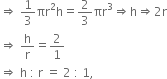 rightwards double arrow space 1 third πr squared straight h equals 2 over 3 πr cubed rightwards double arrow straight h rightwards double arrow 2 straight r
rightwards double arrow space straight h over straight r equals 2 over 1
rightwards double arrow space straight h space colon space straight r space equals space 2 space colon space 1 comma