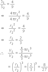 straight S subscript 1 over straight S subscript 2 equals 4 over 9
rightwards double arrow space space space space fraction numerator 4 πr subscript 1 squared over denominator 4 pi r subscript 2 squared end fraction equals 4 over 9
rightwards double arrow space space space space r subscript 1 squared over r subscript 2 squared space equals 4 over 9
rightwards double arrow space space space space r subscript 1 over r subscript 2 equals 2 over 3
therefore space space space space V subscript 1 over V subscript 2 equals fraction numerator 4 over 3 πr subscript 1 cubed over denominator 4 over 3 πr subscript 2 cubed end fraction
space space space space space space space space equals space open parentheses r subscript 1 over r subscript 2 close parentheses cubed equals open parentheses 2 over 3 close parentheses cubed equals 8 over 27