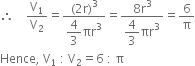 therefore space space space space straight V subscript 1 over straight V subscript 2 equals fraction numerator left parenthesis 2 straight r right parenthesis cubed over denominator begin display style 4 over 3 end style πr cubed end fraction equals fraction numerator 8 straight r cubed over denominator begin display style 4 over 3 end style πr cubed end fraction equals 6 over straight pi
Hence comma space straight V subscript 1 space colon space straight V subscript 2 equals 6 space colon space straight pi