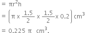 equals space πr squared straight h
equals space open parentheses straight pi space straight x space fraction numerator 1.5 over denominator 2 end fraction space straight x space fraction numerator 1.5 over denominator 2 end fraction straight x space 0.2 close parentheses space cm cubed
equals space 0.225 space straight pi space space space cm cubed.