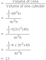 equals space fraction numerator Volume space of space cone over denominator Volume space of space one space cylinder end fraction
equals space fraction numerator begin display style 1 third end style πR squared straight H over denominator πr squared straight h end fraction
equals space fraction numerator begin display style 1 third end style straight pi left parenthesis 3 straight r right parenthesis squared left parenthesis 4 straight h right parenthesis over denominator πr squared straight h end fraction
equals space fraction numerator begin display style 1 third end style straight pi space straight x space 9 straight r squared straight x 4 straight h over denominator πr squared straight h end fraction
equals space 12