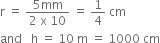 straight r space equals space fraction numerator 5 mm over denominator 2 space straight x space 10 end fraction space equals space 1 fourth space cm
and space space space straight h space equals space 10 space straight m space equals space 1000 space cm
